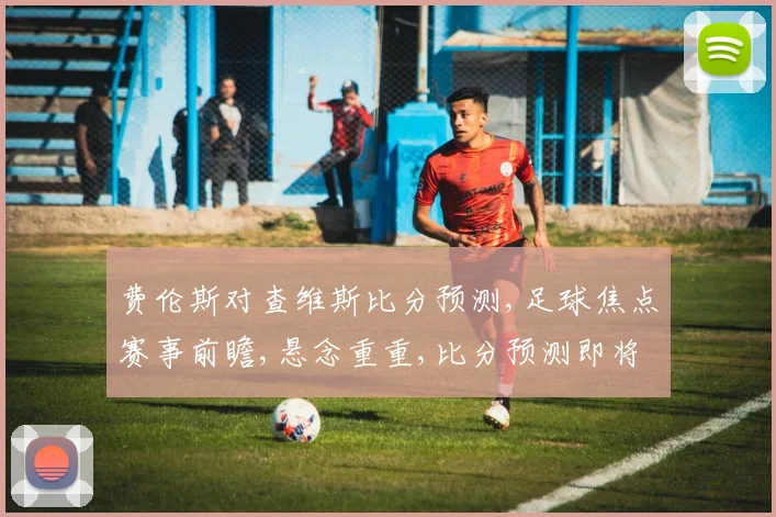 费伦斯对查维斯比分预测,足球焦点赛事前瞻,悬念重重,比分预测即将揭晓,一触即发