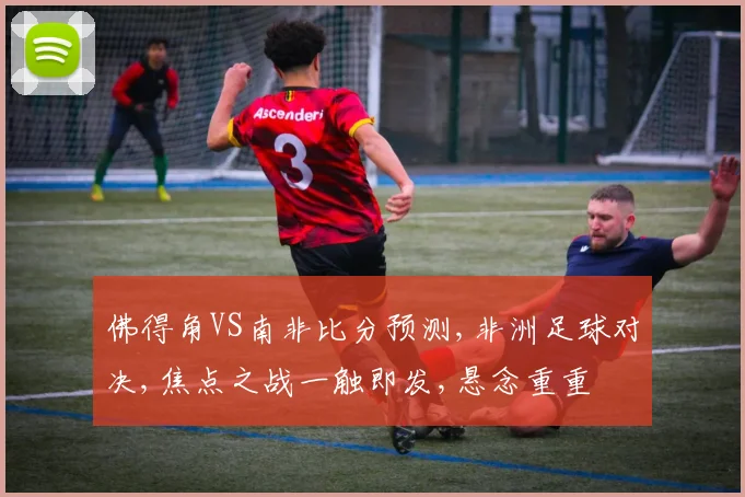 佛得角VS南非比分预测,非洲足球对决,焦点之战一触即发,悬念重重