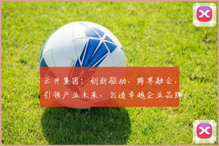 云开集团：创新驱动，跨界融合，引领产业未来，打造卓越企业品牌三步曲