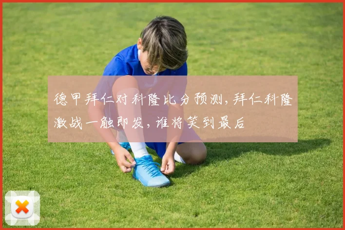德甲拜仁对科隆比分预测,拜仁科隆激战一触即发,谁将笑到最后