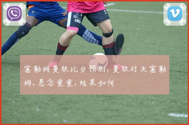 富勒姆曼联比分预测,曼联对决富勒姆,悬念重重,结果如何